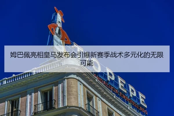 姆巴佩亮相皇马发布会引爆新赛季战术多元化的无限可能