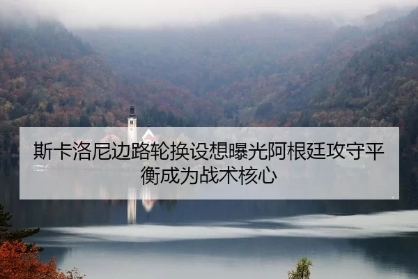 斯卡洛尼边路轮换设想曝光阿根廷攻守平衡成为战术核心