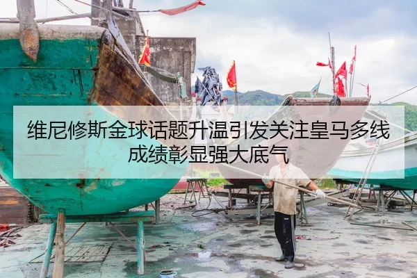 维尼修斯金球话题升温引发关注皇马多线成绩彰显强大底气
