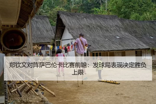 郑钦文对阵萨巴伦卡比赛前瞻：发球局表现决定胜负上限