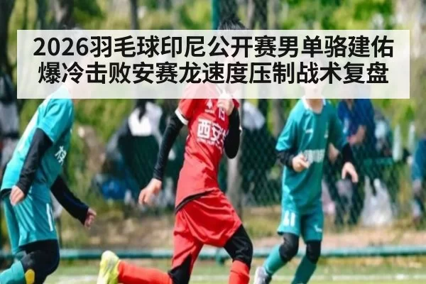 2026羽毛球印尼公开赛男单骆建佑爆冷击败安赛龙速度压制战术复盘