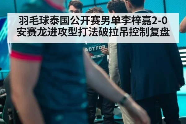 羽毛球泰国公开赛男单李梓嘉2-0安赛龙进攻型打法破拉吊控制复盘