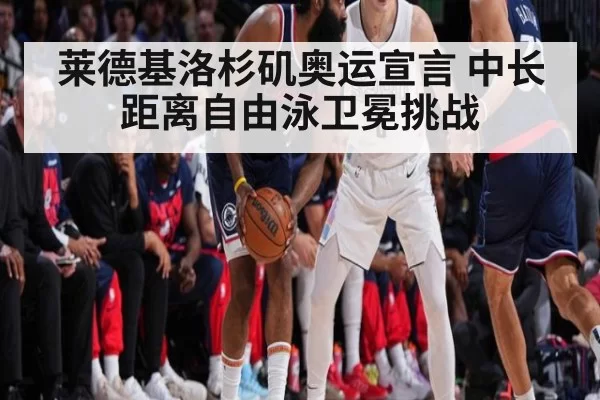 莱德基洛杉矶奥运宣言 中长距离自由泳卫冕挑战