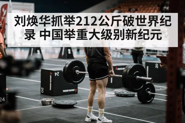 刘焕华抓举212公斤破世界纪录 中国举重大级别新纪元