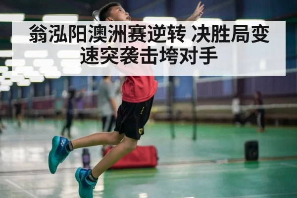 翁泓阳澳洲赛逆转 决胜局变速突袭击垮对手