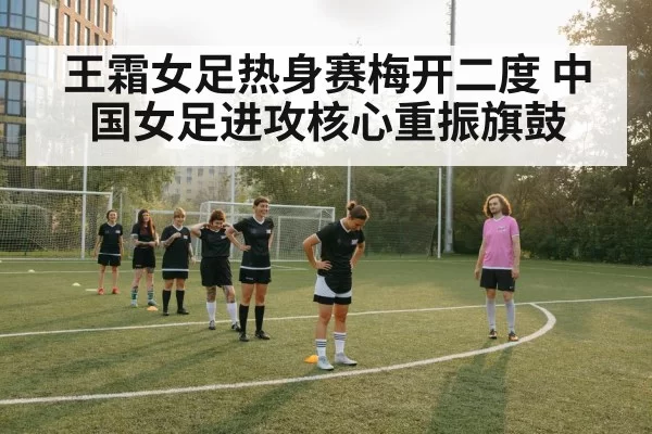 王霜女足热身赛梅开二度 中国女足进攻核心重振旗鼓