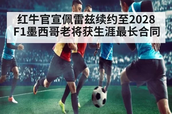 红牛官宣佩雷兹续约至2028 F1墨西哥老将获生涯最长合同