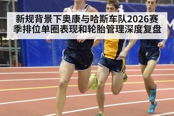 新规背景下奥康与哈斯车队2026赛季排位单圈表现和轮胎管理深度复盘