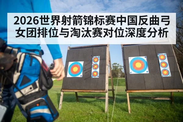 2026世界射箭锦标赛中国反曲弓女团排位与淘汰赛对位深度分析