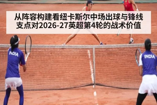 从阵容构建看纽卡斯尔中场出球与锋线支点对2026-27英超第4轮的战术价值